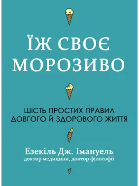 Їж своє морозиво. Шість простих правил довгого й здорового життя. Езекіль Дж. Емануель Їж своє морозиво. Шість простих правил довгого й здорового життя. Езекіль Дж. Емануель