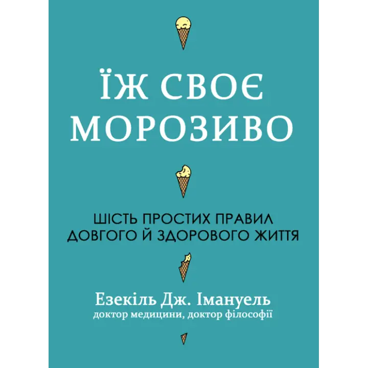 Ешь свое мороженое. Шесть простых правил долгой и здоровой жизни. Эзекиль Дж. Эммануэль