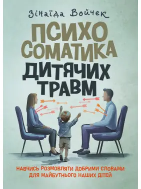 Психосоматика дитячих травм. Навчитись розмовляти добрими словами для майбутнього наших дітей Психосоматика дитячих травм. Навчитись розмовляти добрими словами для майбутнього наших дітей