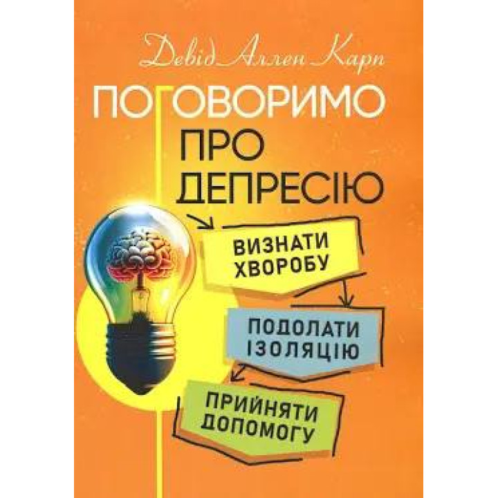 Поговоримо про депресію. Визнати хворобу. Подолати ізоляцію. Прийняти допомогу. Девід Аллен Карл