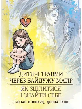 Дитячі травми через байдужу матір. Як зцілитися і знайти себе. Сьюзан Форвард, Донна Глінн Дитячі травми через байдужу матір. Як зцілитися і знайти себе. Сьюзан Форвард, Донна Глінн