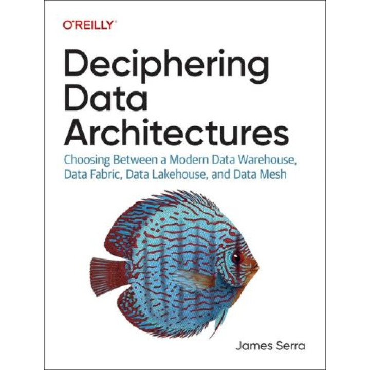Deciphering Data Architectures: Choosing Between a Modern Data Warehouse, Data Fabric, Data Lakehouse, and Data Mesh.1st Edition. James Serra
