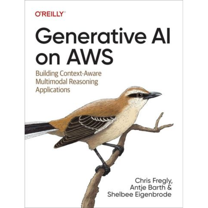 Generative AI on AWS: Building Context-Aware Multimodal Reasoning Applications. 1-st Edition. Chris Fregly, Antje Barth, Shelbee Eigenbrode