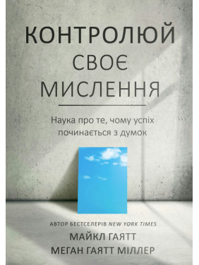 Контролюй своє мислення. Наука про те, чому успіх починається з думок. Майкл Гаятт, Меган Гаятт Міллер Контролюй своє мислення. Наука про те, чому успіх починається з думок. Майкл Гаятт, Меган Гаятт Міллер