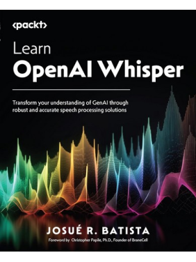 Learn OpenAI Whisper: Transform your understanding of GenAI through robust and accurate speech processing solutions .Josue Batista Learn OpenAI Whisper: Transform your understanding of GenAI through robust and accurate speech processing solutions .Josue Batista